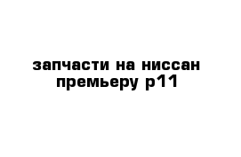 запчасти на ниссан премьеру р11